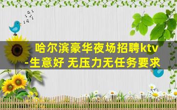 哈尔滨豪华夜场招聘ktv-生意好 无压力无任务要求